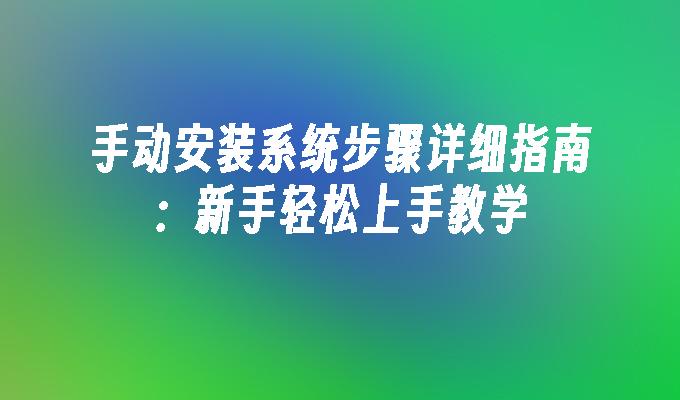 手动安装系统步骤详细指南：新手轻松上手教学