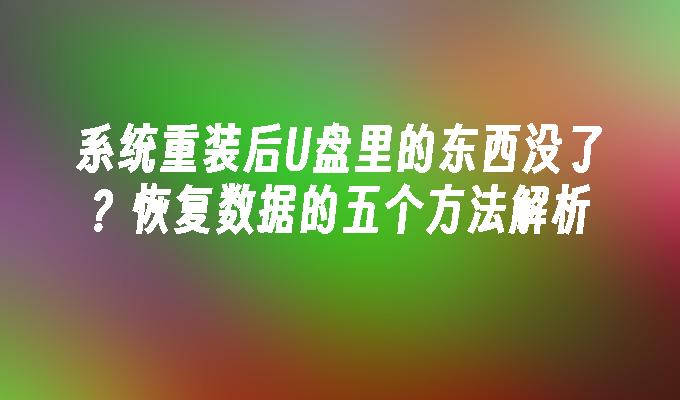 系统重装后U盘里的东西没了？恢复数据的五个方法解析