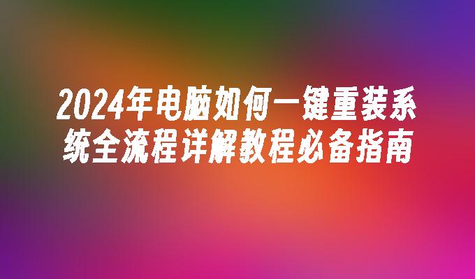 2024年电脑如何一键重装系统全流程详解教程必备指南