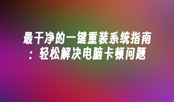 最干净的一键重装系统指南：轻松解决电脑卡顿问题